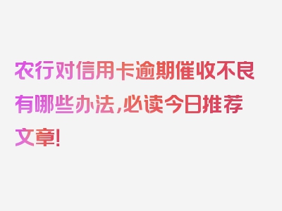 农行对信用卡逾期催收不良有哪些办法，必读今日推荐文章！