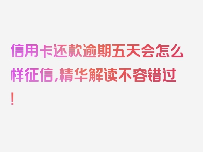 信用卡还款逾期五天会怎么样征信，精华解读不容错过！