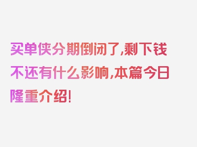 买单侠分期倒闭了,剩下钱不还有什么影响，本篇今日隆重介绍!