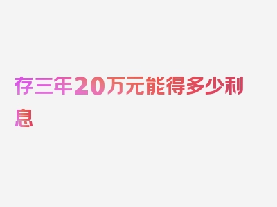 存三年20万元能得多少利息