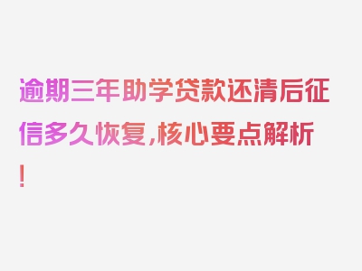 逾期三年助学贷款还清后征信多久恢复，核心要点解析！