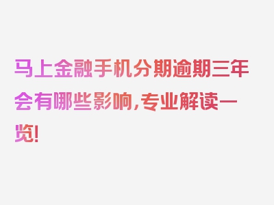 马上金融手机分期逾期三年会有哪些影响，专业解读一览！