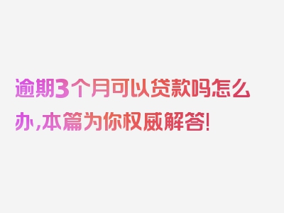 逾期3个月可以贷款吗怎么办，本篇为你权威解答!