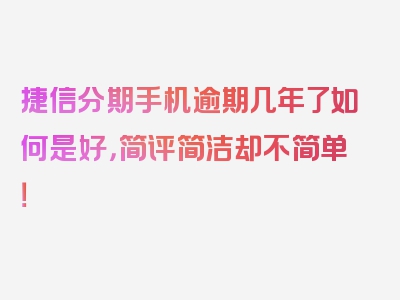 捷信分期手机逾期几年了如何是好，简评简洁却不简单！