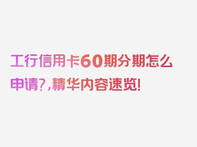 工行信用卡60期分期怎么申请?，精华内容速览！