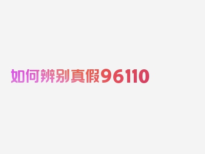 如何辨别真假96110