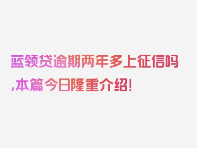 蓝领贷逾期两年多上征信吗，本篇今日隆重介绍!