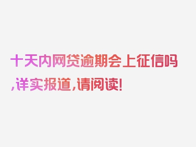 十天内网贷逾期会上征信吗，详实报道，请阅读！