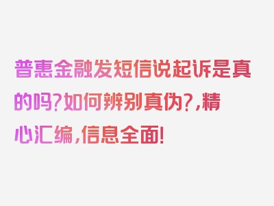 普惠金融发短信说起诉是真的吗?如何辨别真伪?，精心汇编，信息全面！