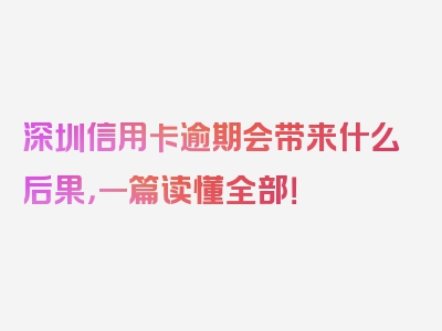 深圳信用卡逾期会带来什么后果，一篇读懂全部！