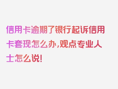 信用卡逾期了银行起诉信用卡套现怎么办，观点专业人士怎么说！