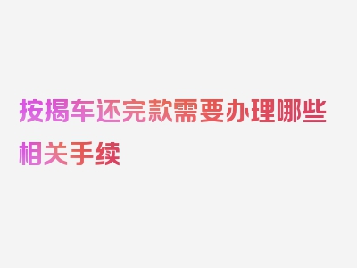 按揭车还完款需要办理哪些相关手续