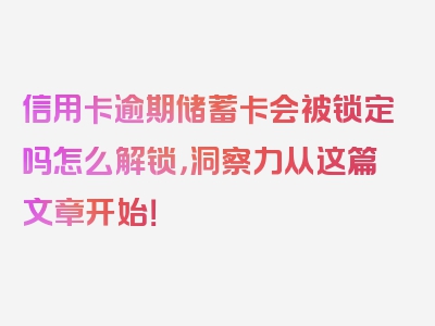 信用卡逾期储蓄卡会被锁定吗怎么解锁，洞察力从这篇文章开始！