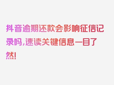 抖音逾期还款会影响征信记录吗，速读关键信息一目了然！