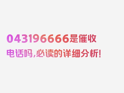 043196666是催收电话吗，必读的详细分析！