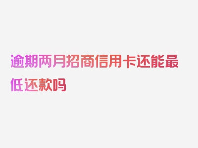 逾期两月招商信用卡还能最低还款吗