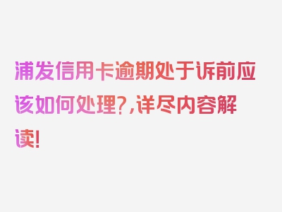 浦发信用卡逾期处于诉前应该如何处理?，详尽内容解读！