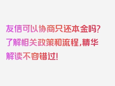 友信可以协商只还本金吗?了解相关政策和流程，精华解读不容错过！