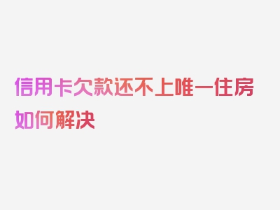 信用卡欠款还不上唯一住房如何解决