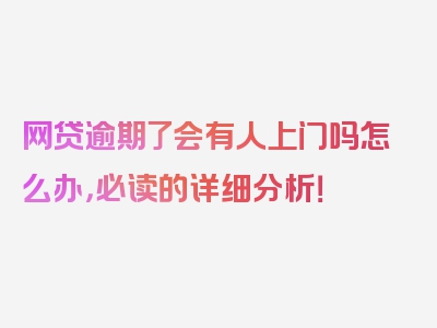 网贷逾期了会有人上门吗怎么办，必读的详细分析！