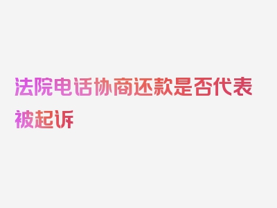 法院电话协商还款是否代表被起诉