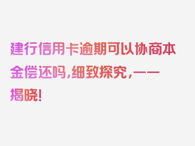 建行信用卡逾期可以协商本金偿还吗，细致探究，一一揭晓！