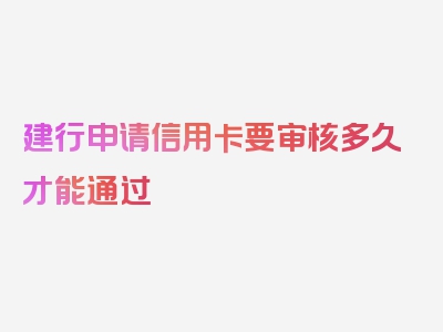 建行申请信用卡要审核多久才能通过