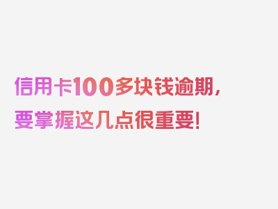 信用卡100多块钱逾期，要掌握这几点很重要！