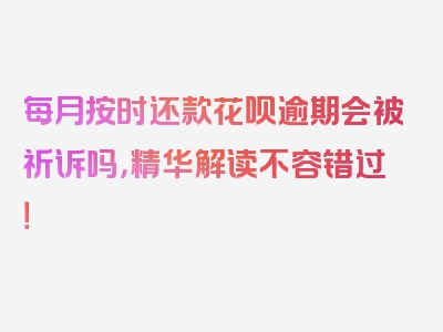 每月按时还款花呗逾期会被祈诉吗，精华解读不容错过！