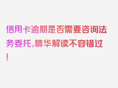 信用卡逾期是否需要咨询法务委托，精华解读不容错过！