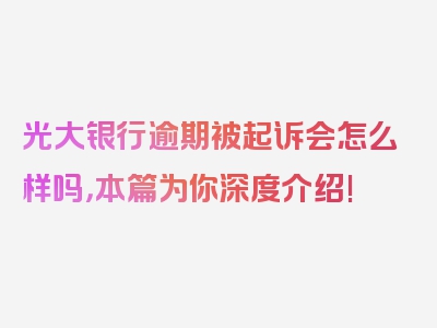 光大银行逾期被起诉会怎么样吗，本篇为你深度介绍!