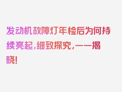 发动机故障灯年检后为何持续亮起，细致探究，一一揭晓！