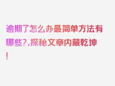 逾期了怎么办最简单方法有哪些?，探秘文章内藏乾坤！