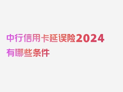 中行信用卡延误险2024有哪些条件