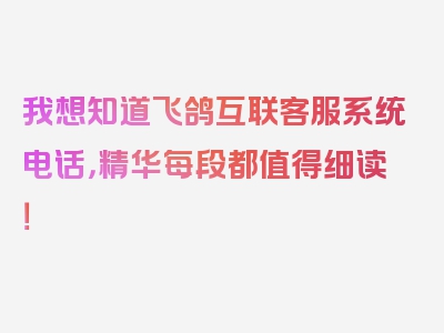 我想知道飞鸽互联客服系统电话，精华每段都值得细读！