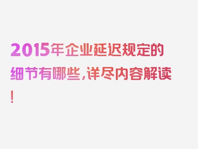 2015年企业延迟规定的细节有哪些，详尽内容解读！