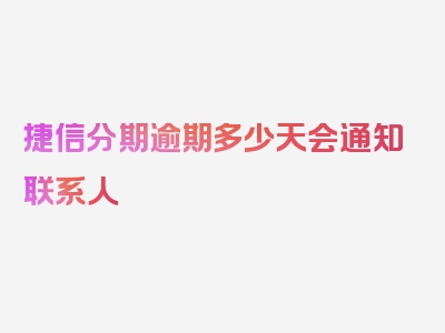 捷信分期逾期多少天会通知联系人