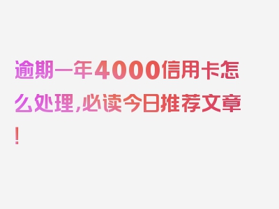 逾期一年4000信用卡怎么处理，必读今日推荐文章！