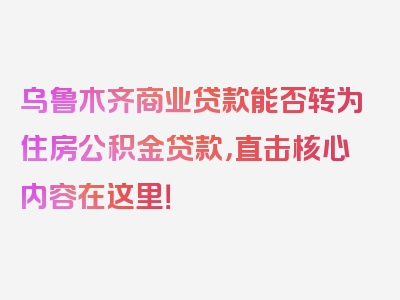 乌鲁木齐商业贷款能否转为住房公积金贷款，直击核心内容在这里！