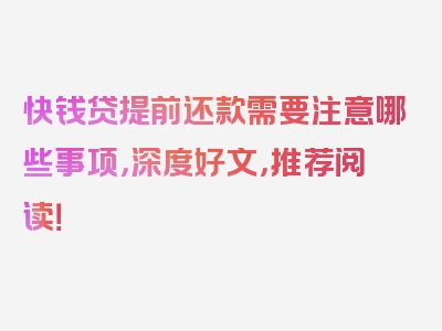 快钱贷提前还款需要注意哪些事项，深度好文，推荐阅读！