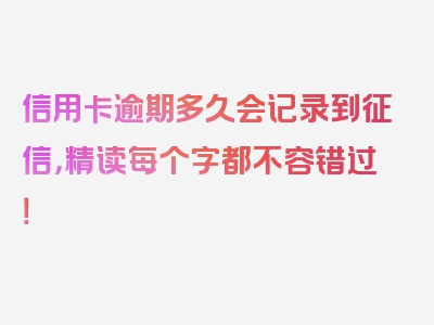 信用卡逾期多久会记录到征信，精读每个字都不容错过！