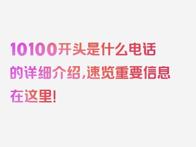 10100开头是什么电话的详细介绍，速览重要信息在这里！