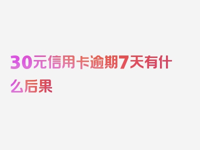 30元信用卡逾期7天有什么后果