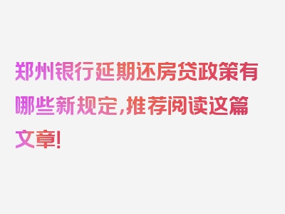 郑州银行延期还房贷政策有哪些新规定，推荐阅读这篇文章！