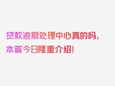 贷款逾期处理中心真的吗，本篇今日隆重介绍!