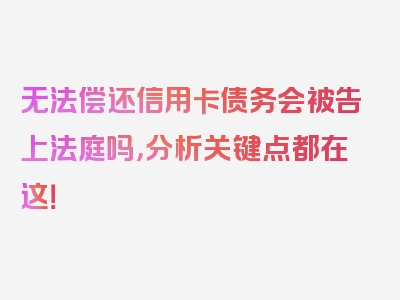 无法偿还信用卡债务会被告上法庭吗，分析关键点都在这！