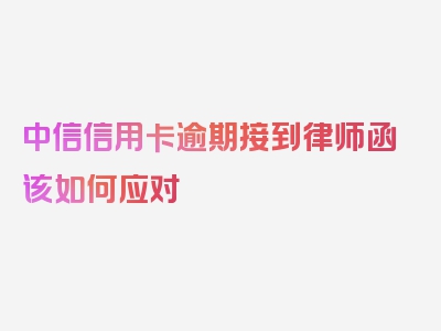 中信信用卡逾期接到律师函该如何应对