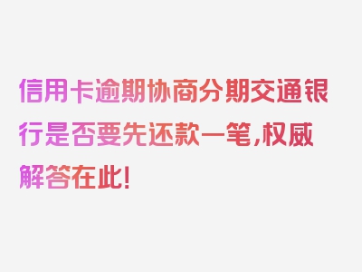 信用卡逾期协商分期交通银行是否要先还款一笔，权威解答在此！