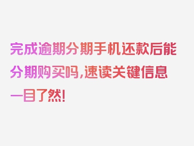 完成逾期分期手机还款后能分期购买吗，速读关键信息一目了然！