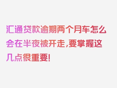 汇通贷款逾期两个月车怎么会在半夜被开走，要掌握这几点很重要！